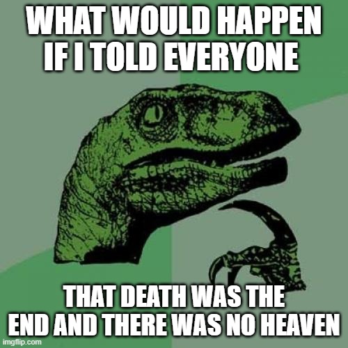 put what your response would be down in the comments | WHAT WOULD HAPPEN IF I TOLD EVERYONE; THAT DEATH WAS THE END AND THERE WAS NO HEAVEN | image tagged in memes,philosoraptor,death,heaven,philosophy,what if i told you | made w/ Imgflip meme maker