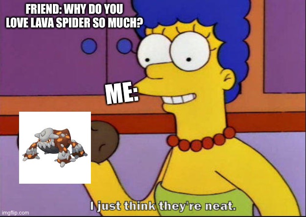 I just think they're neat |  FRIEND: WHY DO YOU LOVE LAVA SPIDER SO MUCH? ME: | image tagged in i just think they're neat | made w/ Imgflip meme maker