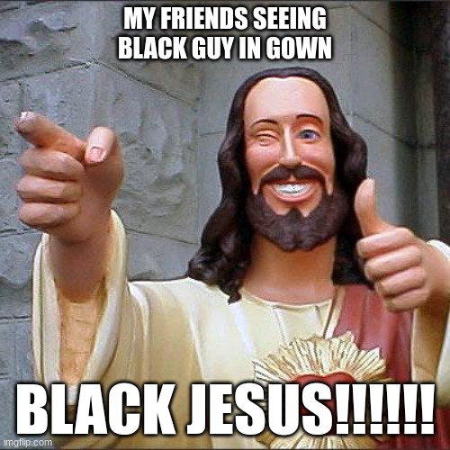 Black Jesus | MY FRIENDS SEEING BLACK GUY IN GOWN; BLACK JESUS!!!!!! | image tagged in memes,buddy christ,black jesus | made w/ Imgflip meme maker