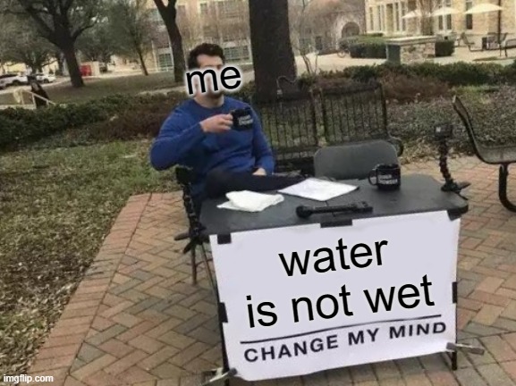 water is not wet! just look up the definition of wet and you will see what I mean, also please don't take this like a personal a | me; water is not wet | image tagged in memes,change my mind | made w/ Imgflip meme maker