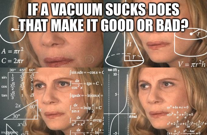 Calculating meme | IF A VACUUM SUCKS DOES THAT MAKE IT GOOD OR BAD? | image tagged in calculating meme | made w/ Imgflip meme maker
