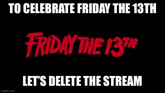 Friday the 13th | TO CELEBRATE FRIDAY THE 13TH; LET’S DELETE THE STREAM | image tagged in friday the 13th | made w/ Imgflip meme maker