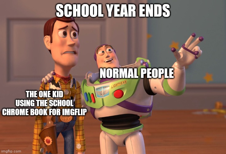 X, X Everywhere | SCHOOL YEAR ENDS; NORMAL PEOPLE; THE ONE KID USING THE SCHOOL CHROME BOOK FOR IMGFLIP | image tagged in memes,x x everywhere | made w/ Imgflip meme maker