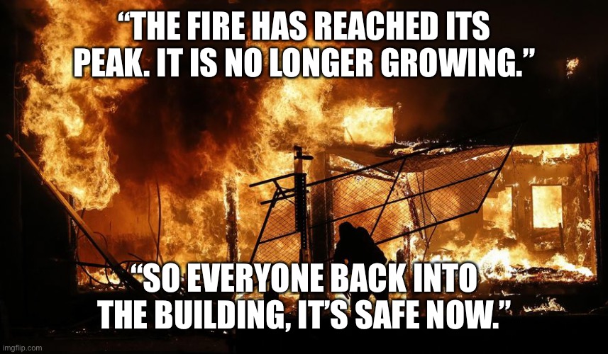 Fire burning building rioters arson | “THE FIRE HAS REACHED ITS PEAK. IT IS NO LONGER GROWING.”; “SO EVERYONE BACK INTO THE BUILDING, IT’S SAFE NOW.” | image tagged in fire burning building rioters arson,secret political message | made w/ Imgflip meme maker