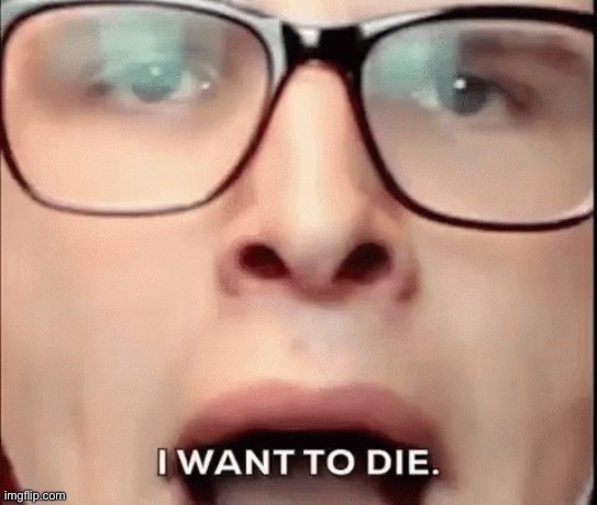 i want to die | image tagged in i want to die | made w/ Imgflip meme maker