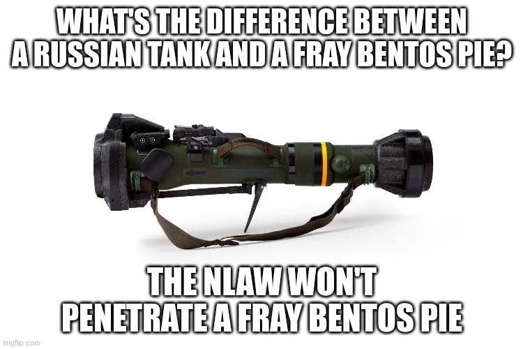 NLAW | WHAT'S THE DIFFERENCE BETWEEN A RUSSIAN TANK AND A FRAY BENTOS PIE? THE NLAW WON'T PENETRATE A FRAY BENTOS PIE | image tagged in funny | made w/ Imgflip meme maker