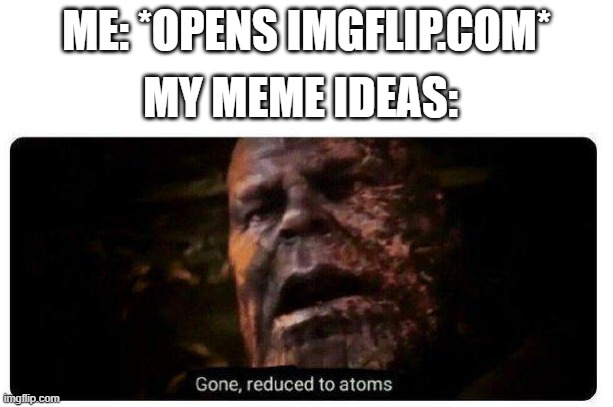 It happens every time >:( | ME: *OPENS IMGFLIP.COM*; MY MEME IDEAS: | image tagged in gone reduced to atoms | made w/ Imgflip meme maker