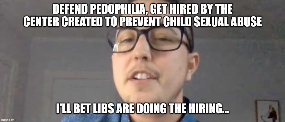 More liberal logic.. | DEFEND PEDOPHILIA, GET HIRED BY THE CENTER CREATED TO PREVENT CHILD SEXUAL ABUSE; I'LL BET LIBS ARE DOING THE HIRING... | image tagged in liberals,perverts | made w/ Imgflip meme maker