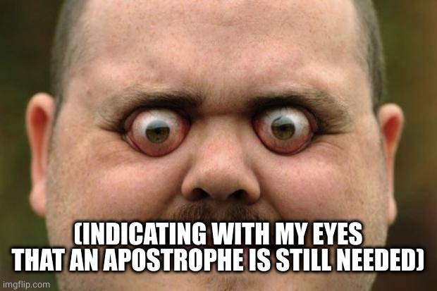 bulging eyes | (INDICATING WITH MY EYES THAT AN APOSTROPHE IS STILL NEEDED) | image tagged in bulging eyes | made w/ Imgflip meme maker