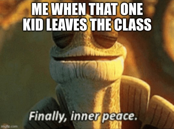 Finally, inner peace. |  ME WHEN THAT ONE KID LEAVES THE CLASS | image tagged in finally inner peace | made w/ Imgflip meme maker