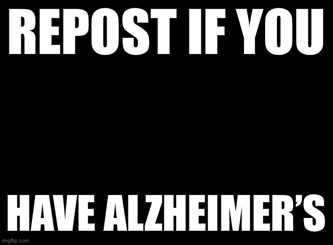 blank black | REPOST IF YOU; HAVE ALZHEIMER’S | image tagged in blank black | made w/ Imgflip meme maker
