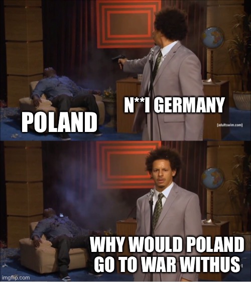 Ww2 | N**I GERMANY; POLAND; WHY WOULD POLAND GO TO WAR WITH US | image tagged in memes,who killed hannibal,historical meme,germany | made w/ Imgflip meme maker