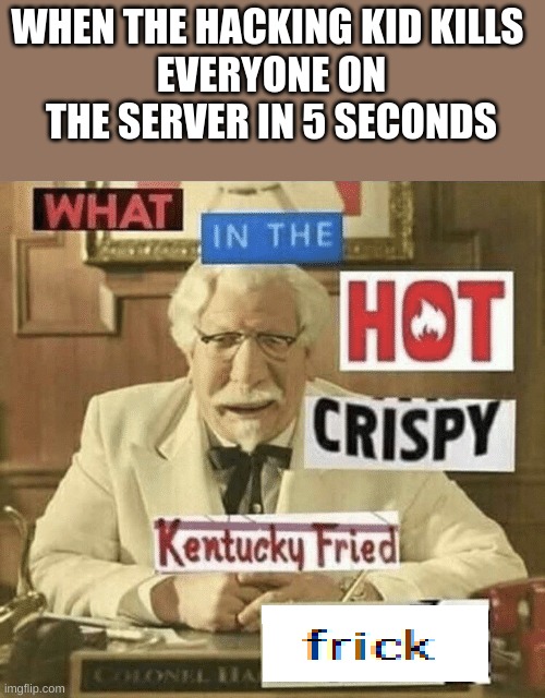 what in the hot crispy kentucky fried frick | WHEN THE HACKING KID KILLS 
EVERYONE ON THE SERVER IN 5 SECONDS | image tagged in what in the hot crispy kentucky fried frick | made w/ Imgflip meme maker