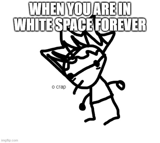 o crap declan | WHEN YOU ARE IN WHITE SPACE FOREVER | image tagged in o crap declan | made w/ Imgflip meme maker