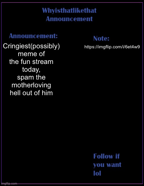 https://imgflip.com/i/6et4w9 | Cringiest(possibly) meme of the fun stream today, spam the motherloving hell out of him; https://imgflip.com/i/6et4w9 | image tagged in whyisthatlikethat announcement template | made w/ Imgflip meme maker