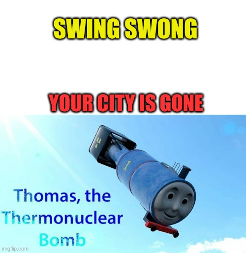 Hello everyone, Remember me, Thomas?11 |  SWING SWONG; YOUR CITY IS GONE | image tagged in blank white template,thomas the thermonuclear bomb | made w/ Imgflip meme maker