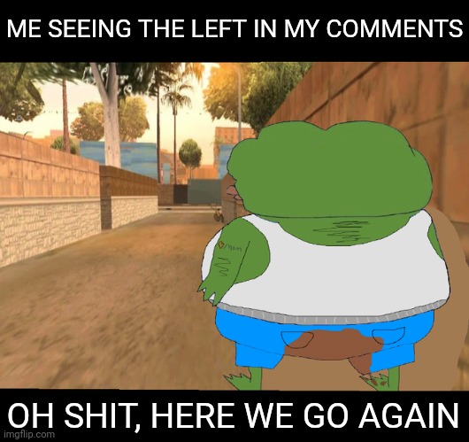 ME SEEING THE LEFT IN MY COMMENTS OH SHIT, HERE WE GO AGAIN | made w/ Imgflip meme maker
