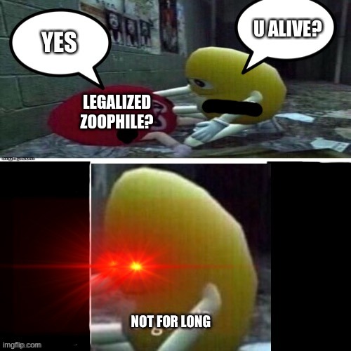 U alive yes not for long | LEGALIZED ZOOPHILE? | image tagged in u alive yes not for long | made w/ Imgflip meme maker