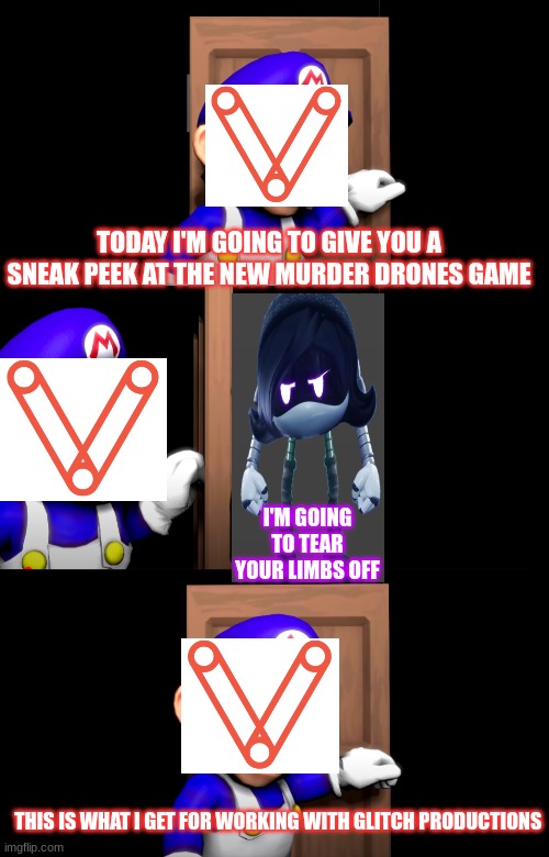 uzi is coming for vertix | TODAY I'M GOING TO GIVE YOU A SNEAK PEEK AT THE NEW MURDER DRONES GAME; I'M GOING TO TEAR YOUR LIMBS OFF; THIS IS WHAT I GET FOR WORKING WITH GLITCH PRODUCTIONS | image tagged in smg4 door with no text | made w/ Imgflip meme maker