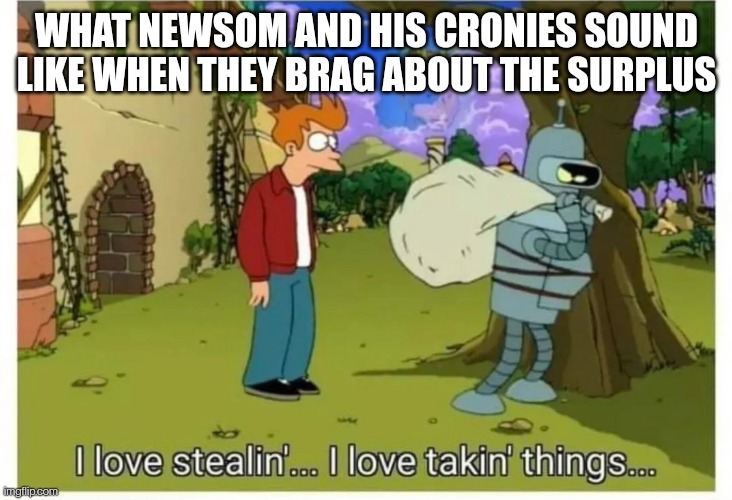 Newsom Loves Stealing | WHAT NEWSOM AND HIS CRONIES SOUND LIKE WHEN THEY BRAG ABOUT THE SURPLUS | image tagged in california,stealing,politicians suck,taxes,theft | made w/ Imgflip meme maker