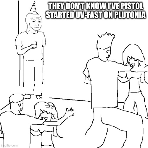 They don't know | THEY DON’T KNOW I’VE PISTOL STARTED UV-FAST ON PLUTONIA | image tagged in they don't know | made w/ Imgflip meme maker