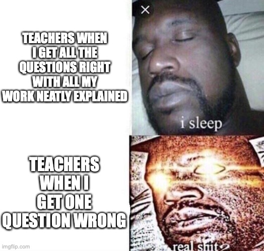 That’s an F for you |  TEACHERS WHEN I GET ALL THE QUESTIONS RIGHT WITH ALL MY WORK NEATLY EXPLAINED; TEACHERS WHEN I GET ONE QUESTION WRONG | image tagged in i sleep real shit,school,homework | made w/ Imgflip meme maker