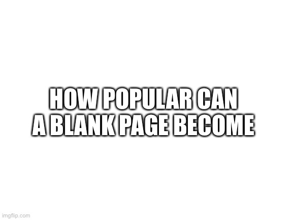 ~a cool title~ | HOW POPULAR CAN A BLANK PAGE BECOME | image tagged in blank white template | made w/ Imgflip meme maker