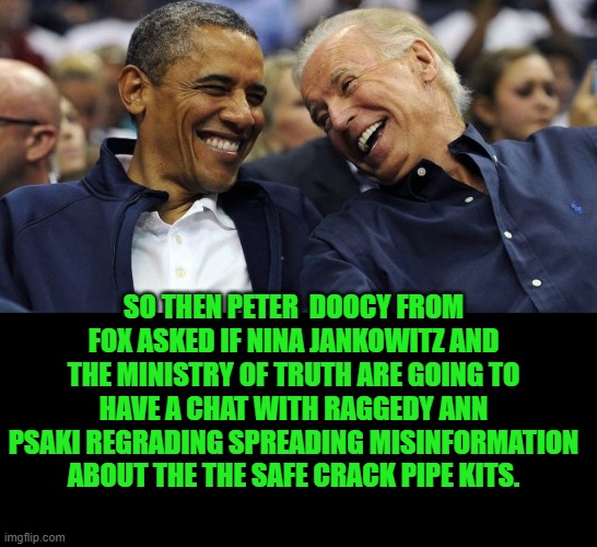 yep | SO THEN PETER  DOOCY FROM FOX ASKED IF NINA JANKOWITZ AND THE MINISTRY OF TRUTH ARE GOING TO HAVE A CHAT WITH RAGGEDY ANN PSAKI REGRADING SPREADING MISINFORMATION ABOUT THE THE SAFE CRACK PIPE KITS. | image tagged in ministry of truth | made w/ Imgflip meme maker