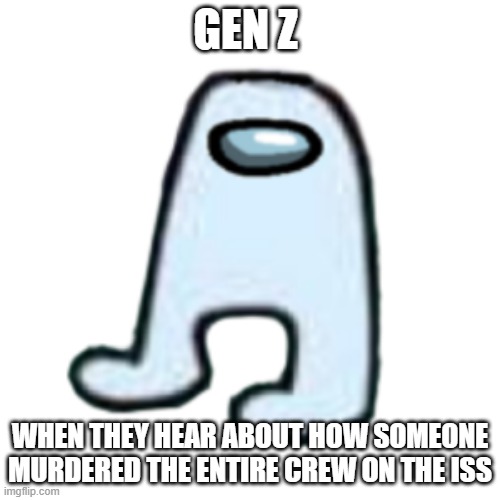 AMOGUS | GEN Z; WHEN THEY HEAR ABOUT HOW SOMEONE MURDERED THE ENTIRE CREW ON THE ISS | image tagged in amogus,sus | made w/ Imgflip meme maker