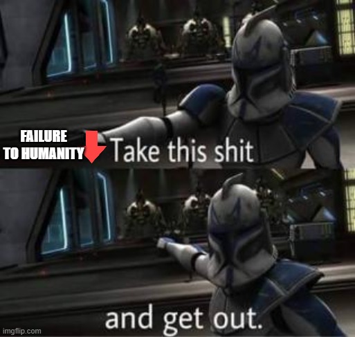 FAILURE TO HUMANITY | image tagged in take this shit and get out | made w/ Imgflip meme maker
