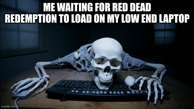 It always happens | ME WAITING FOR RED DEAD REDEMPTION TO LOAD ON MY LOW END LAPTOP | image tagged in skeleton on computer | made w/ Imgflip meme maker