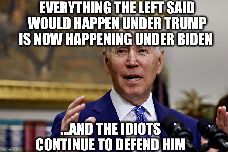 Idiots | EVERYTHING THE LEFT SAID WOULD HAPPEN UNDER TRUMP IS NOW HAPPENING UNDER BIDEN; …AND THE IDIOTS CONTINUE TO DEFEND HIM | image tagged in liberal logic,stupid liberals,liberal hypocrisy,democrats,memes | made w/ Imgflip meme maker