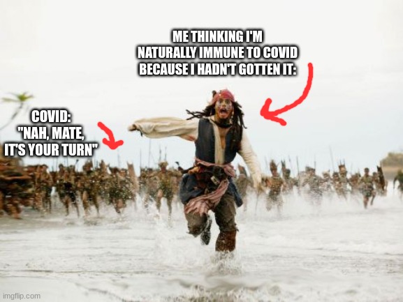 Jack Sparrow Being Chased | ME THINKING I'M NATURALLY IMMUNE TO COVID BECAUSE I HADN'T GOTTEN IT:; COVID: "NAH, MATE, IT'S YOUR TURN" | image tagged in memes,jack sparrow being chased | made w/ Imgflip meme maker