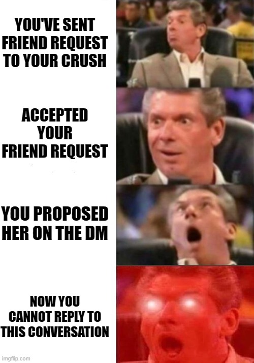 to my bitch |  YOU'VE SENT FRIEND REQUEST TO YOUR CRUSH; ACCEPTED YOUR FRIEND REQUEST; YOU PROPOSED HER ON THE DM; NOW YOU CANNOT REPLY TO THIS CONVERSATION | image tagged in mr mcmahon reaction,crush | made w/ Imgflip meme maker