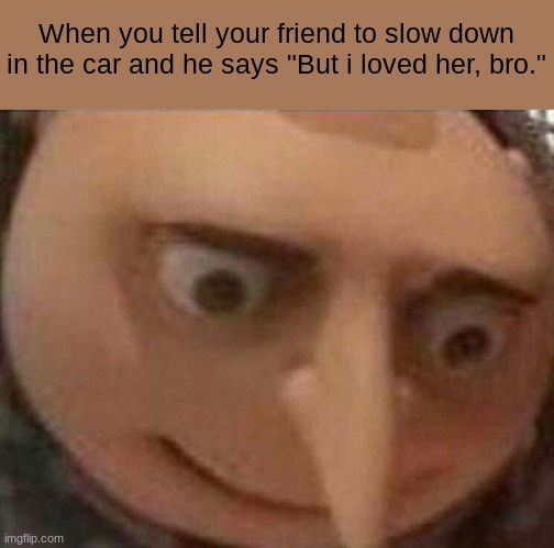 gru meme | When you tell your friend to slow down in the car and he says "But i loved her, bro." | image tagged in gru meme | made w/ Imgflip meme maker