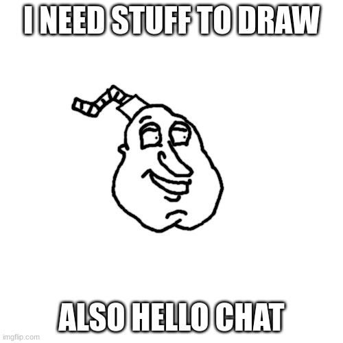 well bomb giggity | I NEED STUFF TO DRAW; ALSO HELLO CHAT | image tagged in well bomb giggity | made w/ Imgflip meme maker