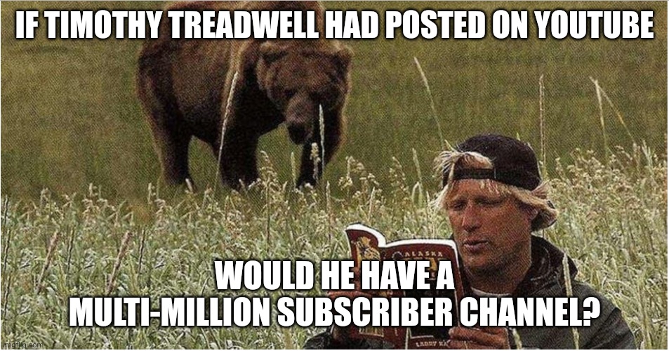 This is a legit question... | IF TIMOTHY TREADWELL HAD POSTED ON YOUTUBE; WOULD HE HAVE A MULTI-MILLION SUBSCRIBER CHANNEL? | image tagged in timothy treadwell,youtube,subscribe,history | made w/ Imgflip meme maker