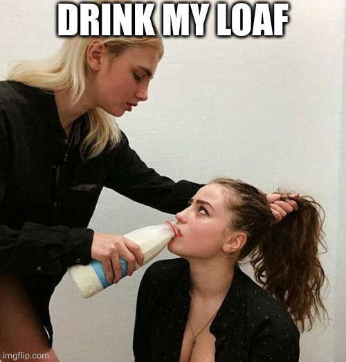 Milk Girls | DRINK MY LOAF | image tagged in milk girls | made w/ Imgflip meme maker