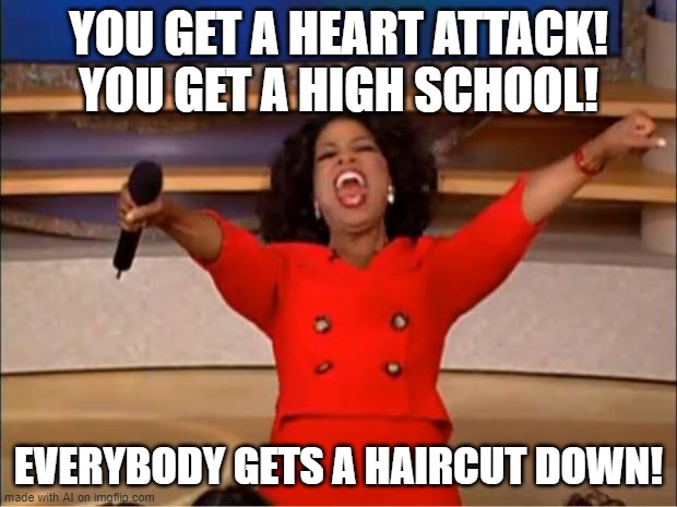 i get a high school? | YOU GET A HEART ATTACK! YOU GET A HIGH SCHOOL! EVERYBODY GETS A HAIRCUT DOWN! | image tagged in memes,oprah you get a,haircut,down,high school,heart attack | made w/ Imgflip meme maker