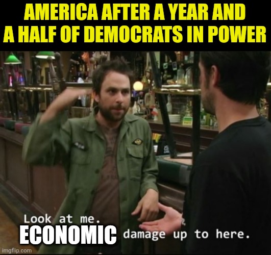 Economic Damage | AMERICA AFTER A YEAR AND A HALF OF DEMOCRATS IN POWER; ECONOMIC | image tagged in it's always sunny in philidelphia,economy,now that's a lot of damage,joe biden,democrats | made w/ Imgflip meme maker