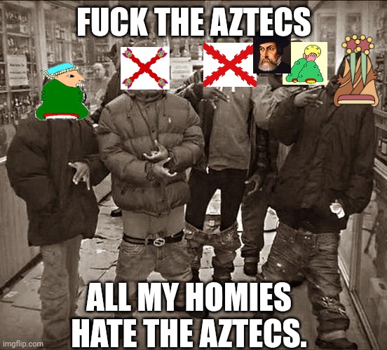 The anti Aztec gang | FUCK THE AZTECS; ALL MY HOMIES HATE THE AZTECS. | image tagged in all my homies hate,aztecs,spanish empire | made w/ Imgflip meme maker