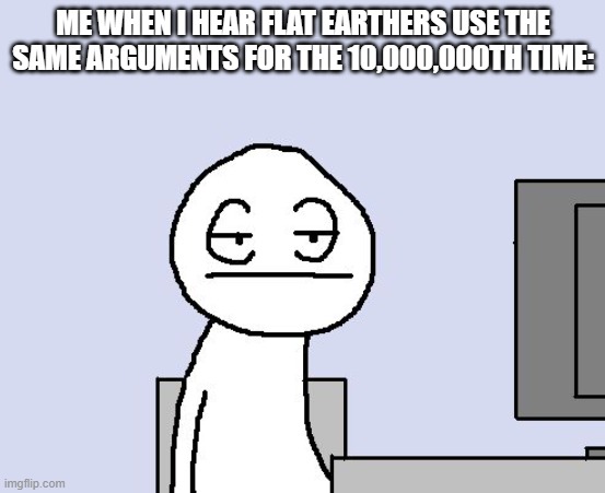 Please, stop using the same augments over and over. | ME WHEN I HEAR FLAT EARTHERS USE THE SAME ARGUMENTS FOR THE 10,000,000TH TIME: | image tagged in bored of this crap,flat earthers,funny,memes | made w/ Imgflip meme maker