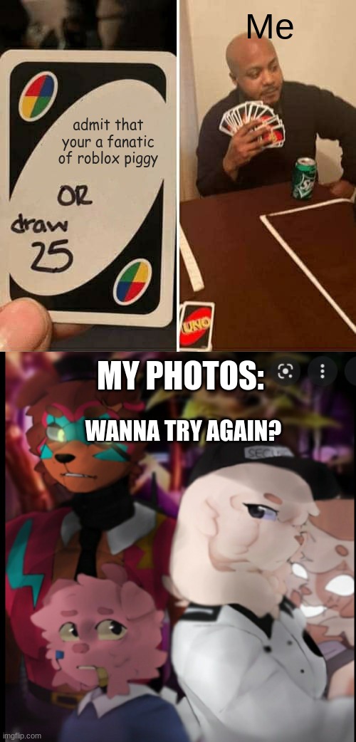 ... | Me; admit that your a fanatic of roblox piggy; MY PHOTOS:; WANNA TRY AGAIN? | image tagged in memes,uno draw 25 cards,fnaf x piggy | made w/ Imgflip meme maker