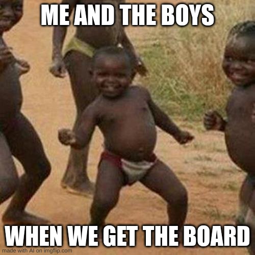 Third World Success Kid Meme | ME AND THE BOYS; WHEN WE GET THE BOARD | image tagged in memes,third world success kid | made w/ Imgflip meme maker