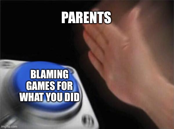 Blank Nut Button | PARENTS; BLAMING GAMES FOR
WHAT YOU DID | image tagged in memes,blank nut button | made w/ Imgflip meme maker