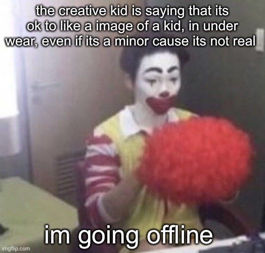 LIKE BRUH—- WHERE DO I EVEN START | the creative kid is saying that its ok to like a image of a kid, in under wear, even if its a minor cause its not real; im going offline | image tagged in me asf | made w/ Imgflip meme maker