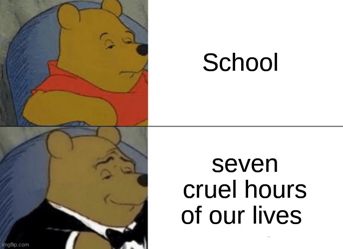 Very true | School; seven cruel hours of our lives | image tagged in memes,tuxedo winnie the pooh | made w/ Imgflip meme maker