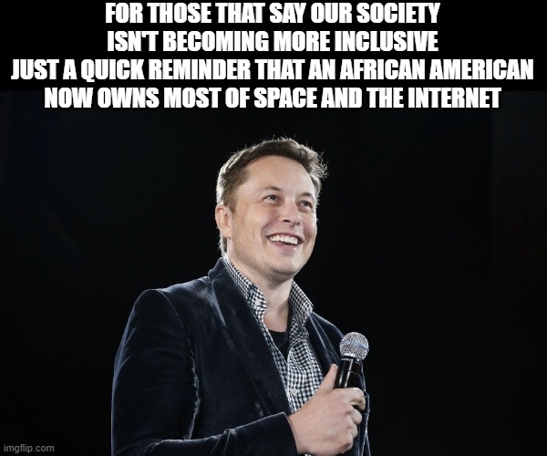 Just saying... | FOR THOSE THAT SAY OUR SOCIETY ISN'T BECOMING MORE INCLUSIVE
JUST A QUICK REMINDER THAT AN AFRICAN AMERICAN NOW OWNS MOST OF SPACE AND THE INTERNET | image tagged in lmao,funny,so true memes,elon musk | made w/ Imgflip meme maker