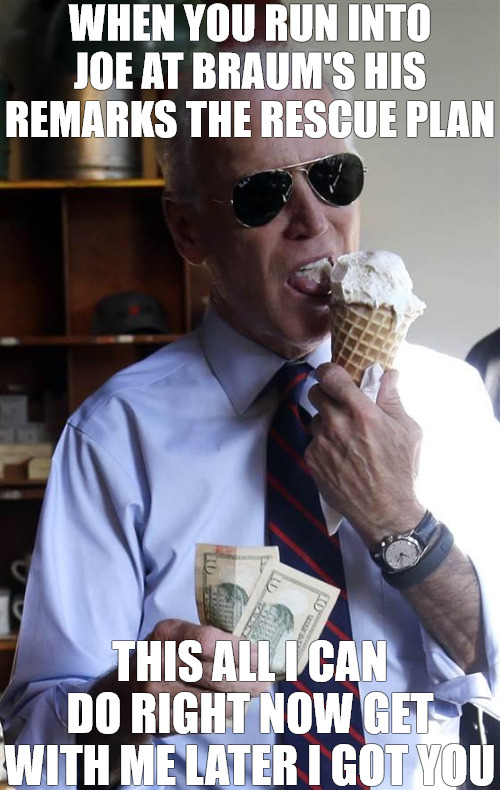 SCRAM | WHEN YOU RUN INTO JOE AT BRAUM'S HIS REMARKS THE RESCUE PLAN; THIS ALL I CAN DO RIGHT NOW GET WITH ME LATER I GOT YOU | image tagged in joe biden ice cream and cash | made w/ Imgflip meme maker