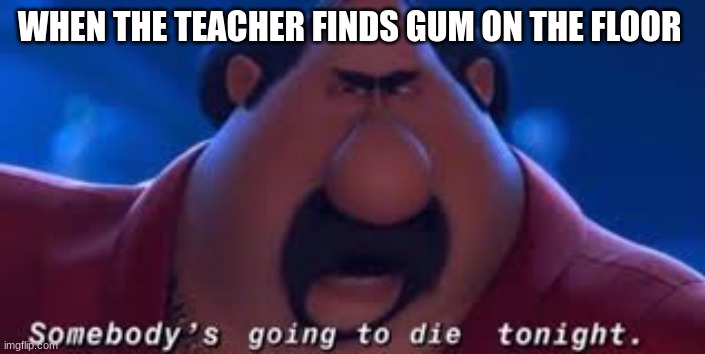 Somebody's Going To Die Tonight |  WHEN THE TEACHER FINDS GUM ON THE FLOOR | image tagged in somebody's going to die tonight | made w/ Imgflip meme maker